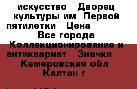 1.1) искусство : Дворец культуры им. Первой пятилетки › Цена ­ 1 900 - Все города Коллекционирование и антиквариат » Значки   . Кемеровская обл.,Калтан г.